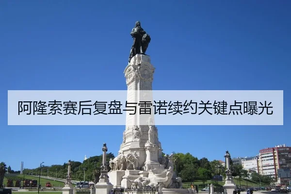 阿隆索赛后复盘与雷诺续约关键点曝光